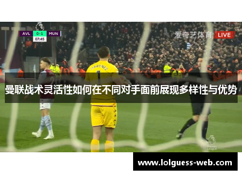曼联战术灵活性如何在不同对手面前展现多样性与优势