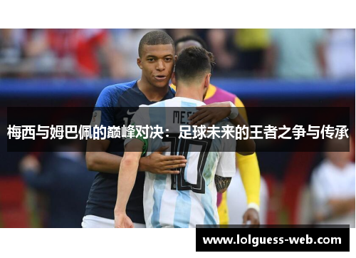 梅西与姆巴佩的巅峰对决：足球未来的王者之争与传承
