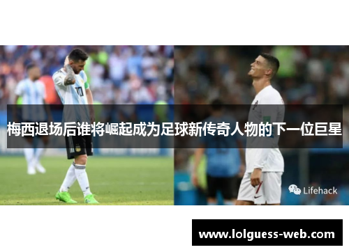 梅西退场后谁将崛起成为足球新传奇人物的下一位巨星