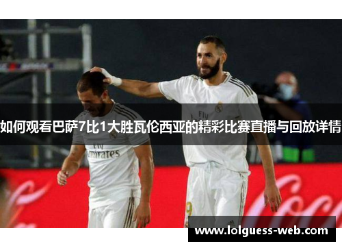 如何观看巴萨7比1大胜瓦伦西亚的精彩比赛直播与回放详情