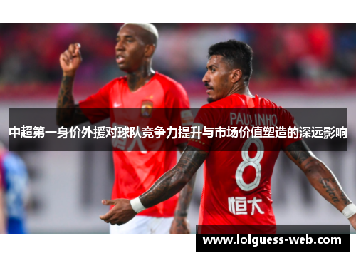 中超第一身价外援对球队竞争力提升与市场价值塑造的深远影响