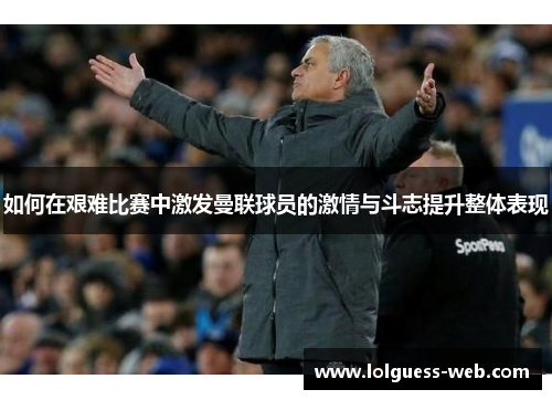 如何在艰难比赛中激发曼联球员的激情与斗志提升整体表现