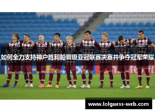 如何全力支持神户胜利船晋级亚冠联赛决赛并争夺冠军荣耀