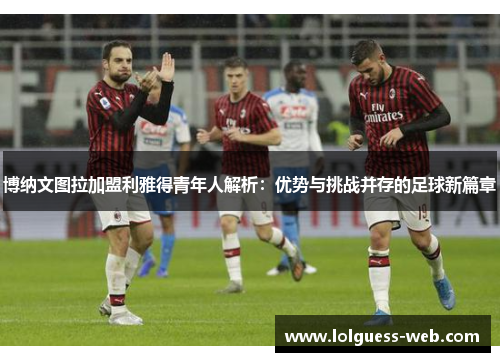 博纳文图拉加盟利雅得青年人解析：优势与挑战并存的足球新篇章