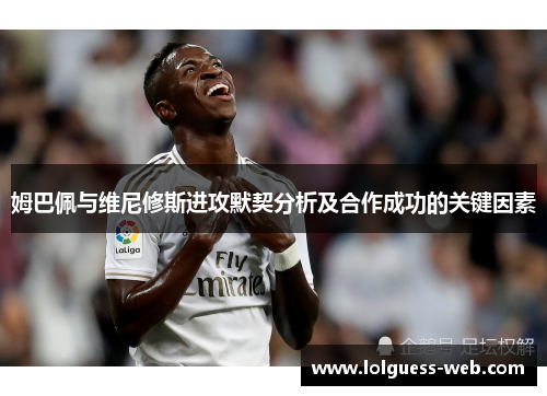 姆巴佩与维尼修斯进攻默契分析及合作成功的关键因素