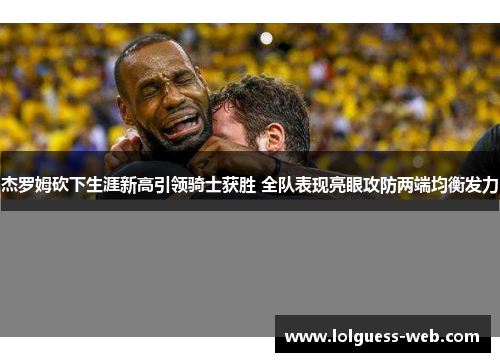 杰罗姆砍下生涯新高引领骑士获胜 全队表现亮眼攻防两端均衡发力