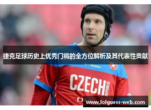 捷克足球历史上优秀门将的全方位解析及其代表性贡献