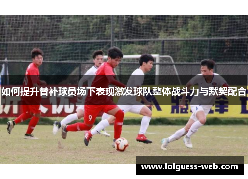 如何提升替补球员场下表现激发球队整体战斗力与默契配合