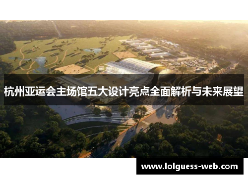 杭州亚运会主场馆五大设计亮点全面解析与未来展望