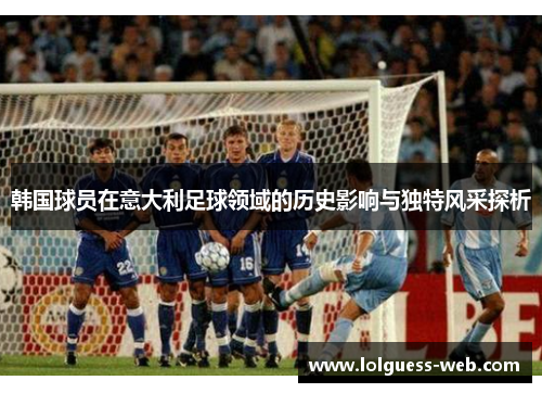 韩国球员在意大利足球领域的历史影响与独特风采探析