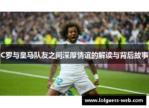 C罗与皇马队友之间深厚情谊的解读与背后故事