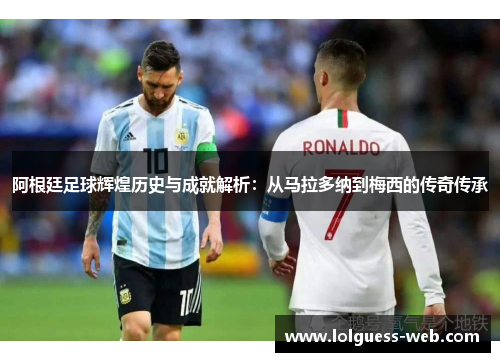 阿根廷足球辉煌历史与成就解析：从马拉多纳到梅西的传奇传承