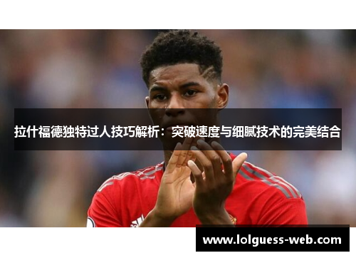 拉什福德独特过人技巧解析：突破速度与细腻技术的完美结合